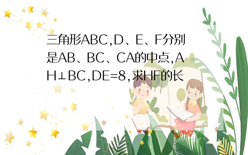 三角形ABC,D、E、F分别是AB、BC、CA的中点,AH⊥BC,DE=8,求HF的长