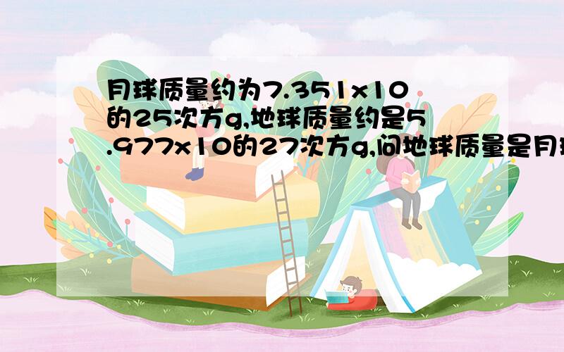 月球质量约为7.351x10的25次方g,地球质量约是5.977x10的27次方g,问地球质量是月球质量的多少倍?