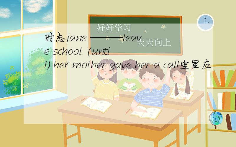 时态jane ———leave school (until) her mother gave her a call空里应