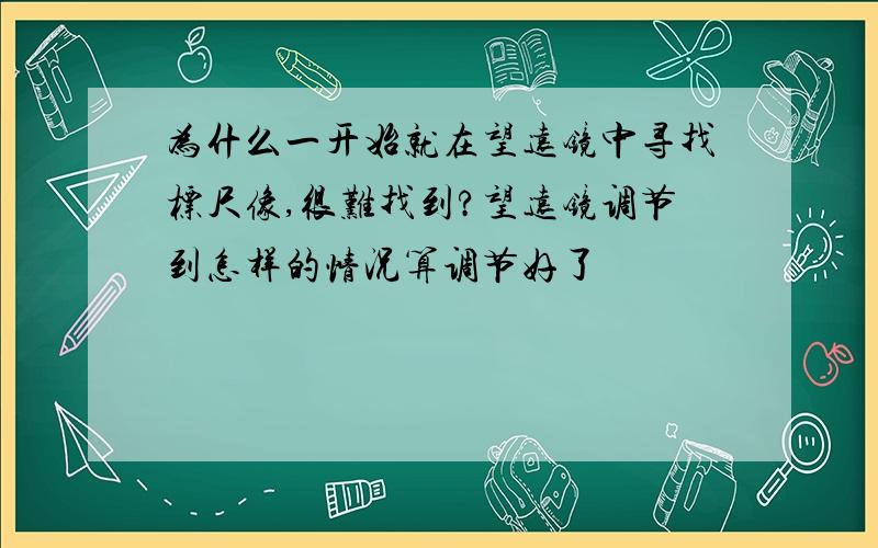 为什么一开始就在望远镜中寻找标尺像,很难找到?望远镜调节到怎样的情况算调节好了