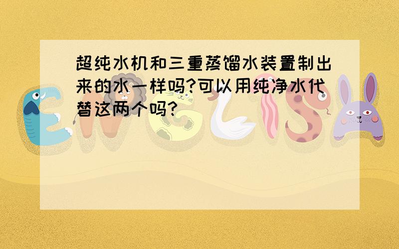 超纯水机和三重蒸馏水装置制出来的水一样吗?可以用纯净水代替这两个吗?