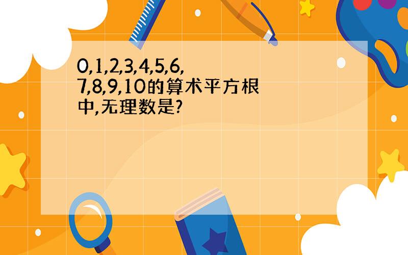 0,1,2,3,4,5,6,7,8,9,10的算术平方根中,无理数是?