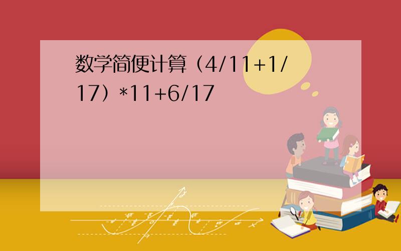 数学简便计算（4/11+1/17）*11+6/17