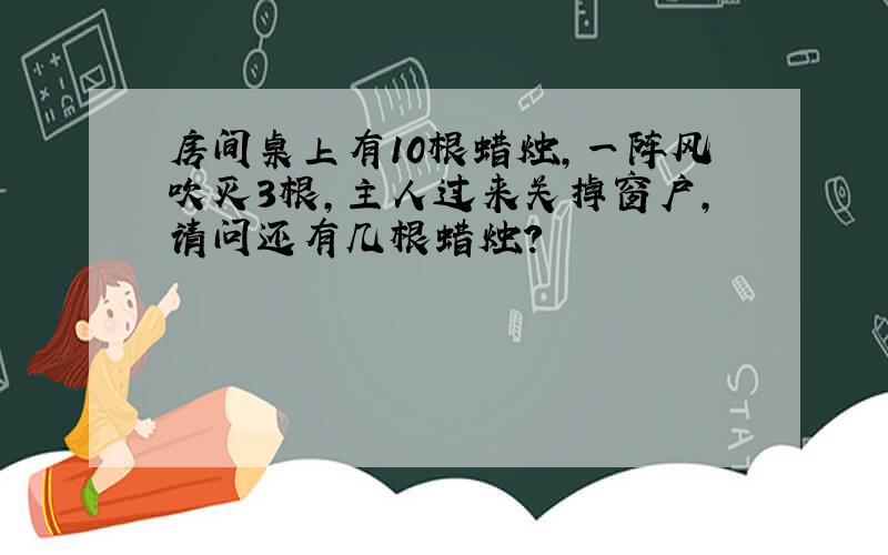 房间桌上有10根蜡烛,一阵风吹灭3根,主人过来关掉窗户,请问还有几根蜡烛?