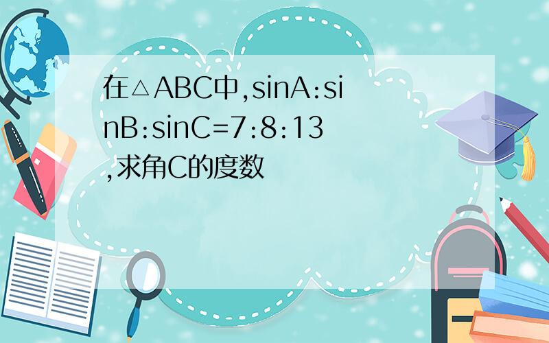 在△ABC中,sinA:sinB:sinC=7:8:13,求角C的度数