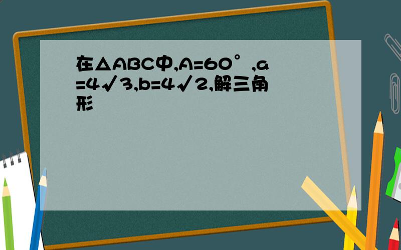 在△ABC中,A=60°,a=4√3,b=4√2,解三角形