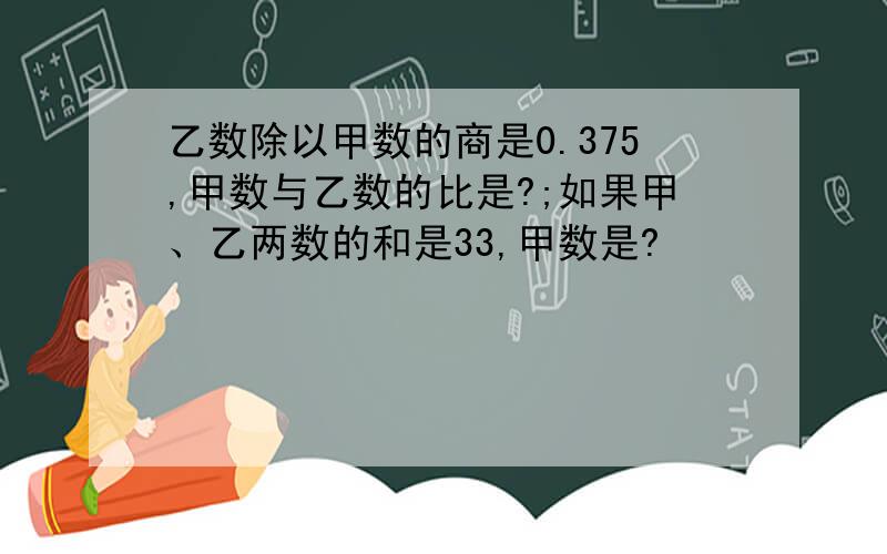 乙数除以甲数的商是0.375,甲数与乙数的比是?;如果甲、乙两数的和是33,甲数是?