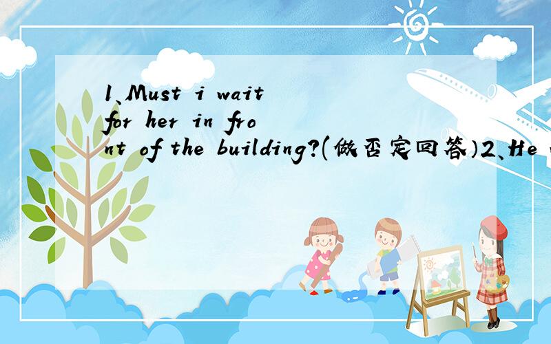 1、Must i wait for her in front of the building?(做否定回答）2、He w