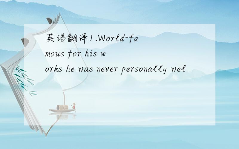 英语翻译1.World-famous for his works he was never personally wel