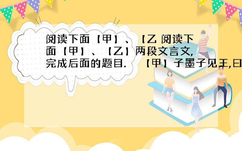 阅读下面【甲】、【乙 阅读下面【甲】、【乙】两段文言文,完成后面的题目.　　【甲】子墨子见王,曰：“今有人于此,舍其文轩