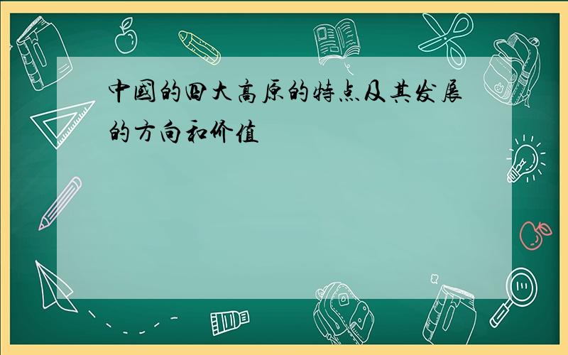 中国的四大高原的特点及其发展的方向和价值