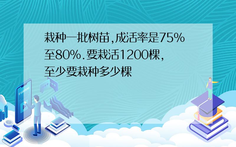 栽种一批树苗,成活率是75%至80%.要栽活1200棵,至少要栽种多少棵