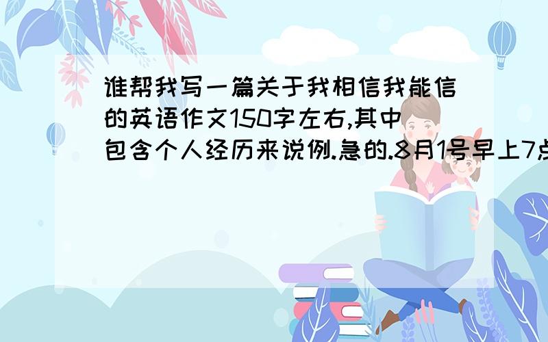 谁帮我写一篇关于我相信我能信的英语作文150字左右,其中包含个人经历来说例.急的.8月1号早上7点前好