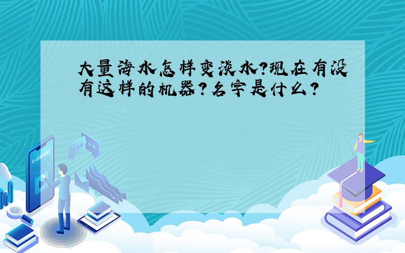 大量海水怎样变淡水?现在有没有这样的机器?名字是什么?