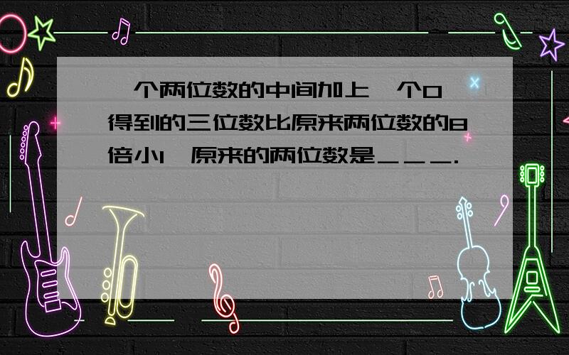 一个两位数的中间加上一个0,得到的三位数比原来两位数的8倍小1,原来的两位数是＿＿＿.