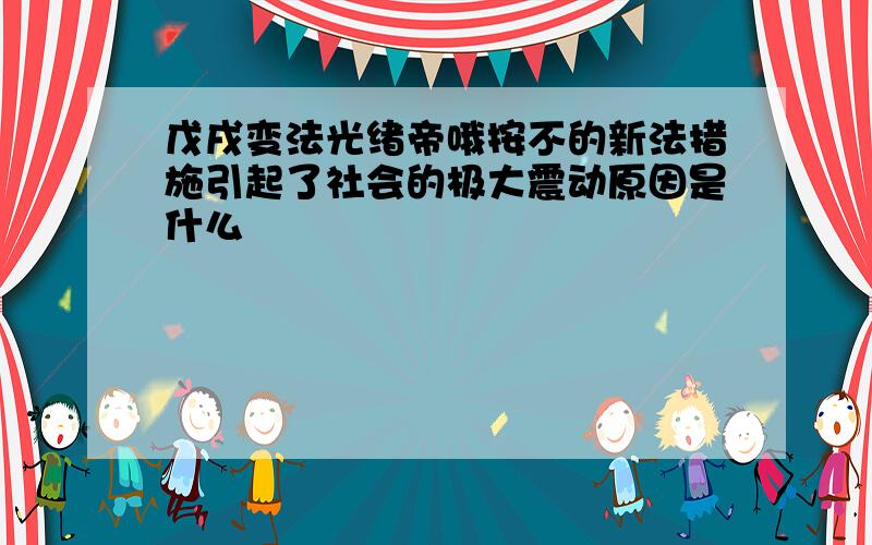 戊戌变法光绪帝哦按不的新法措施引起了社会的极大震动原因是什么