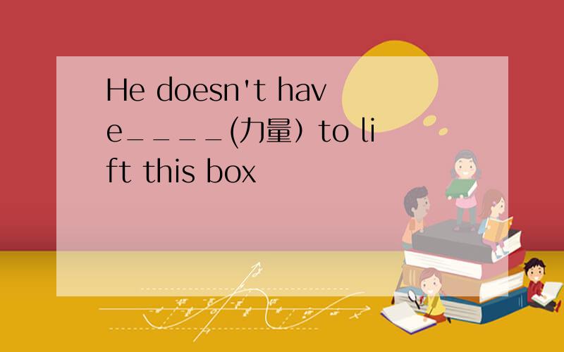 He doesn't have____(力量）to lift this box