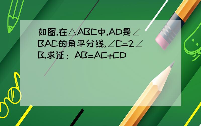 如图,在△ABC中,AD是∠BAC的角平分线,∠C=2∠B,求证：AB=AC+CD