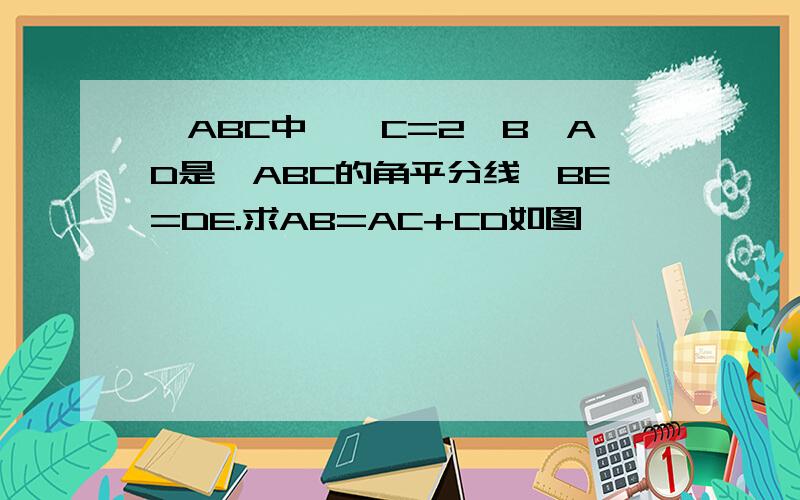 △ABC中,∠C=2∠B,AD是△ABC的角平分线,BE=DE.求AB=AC+CD如图