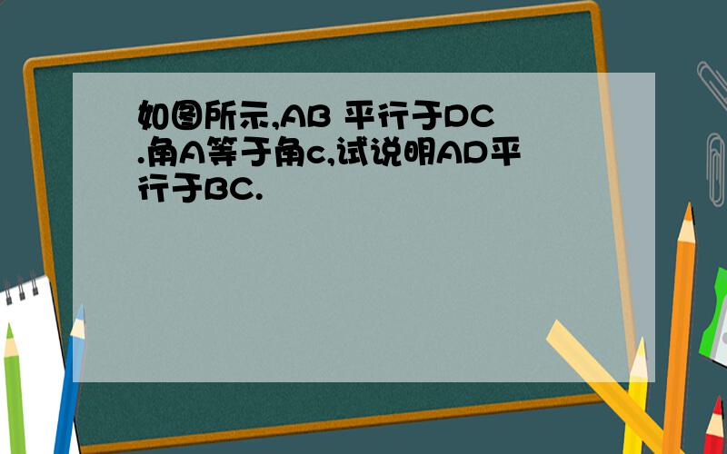 如图所示,AB 平行于DC .角A等于角c,试说明AD平行于BC.