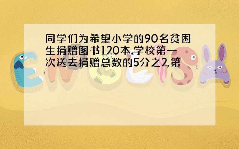 同学们为希望小学的90名贫困生捐赠图书120本.学校第一次送去捐赠总数的5分之2,第