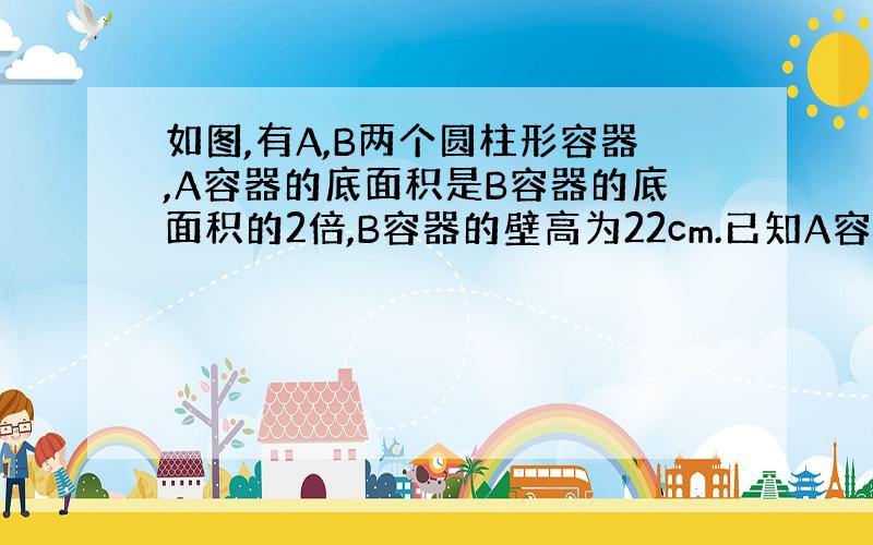 如图,有A,B两个圆柱形容器,A容器的底面积是B容器的底面积的2倍,B容器的壁高为22cm.已知A容器内装有高为10cm