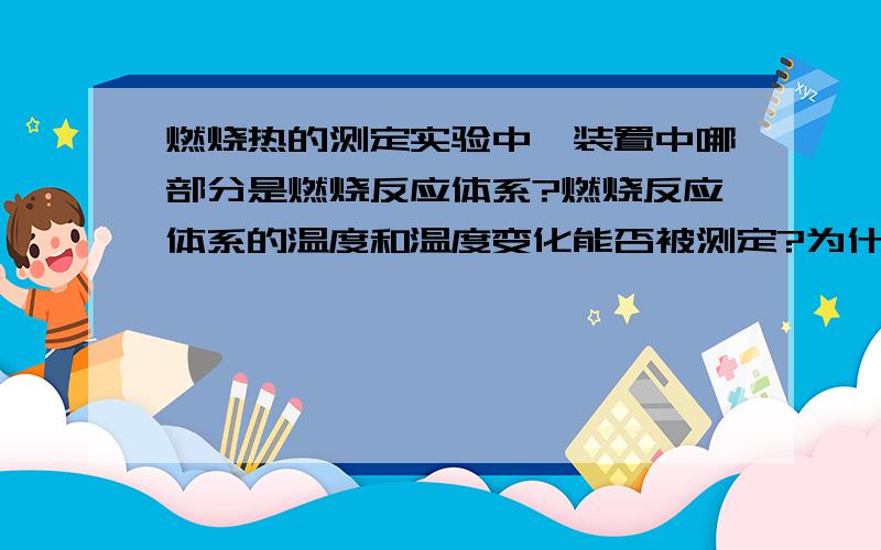 燃烧热的测定实验中,装置中哪部分是燃烧反应体系?燃烧反应体系的温度和温度变化能否被测定?为什么?