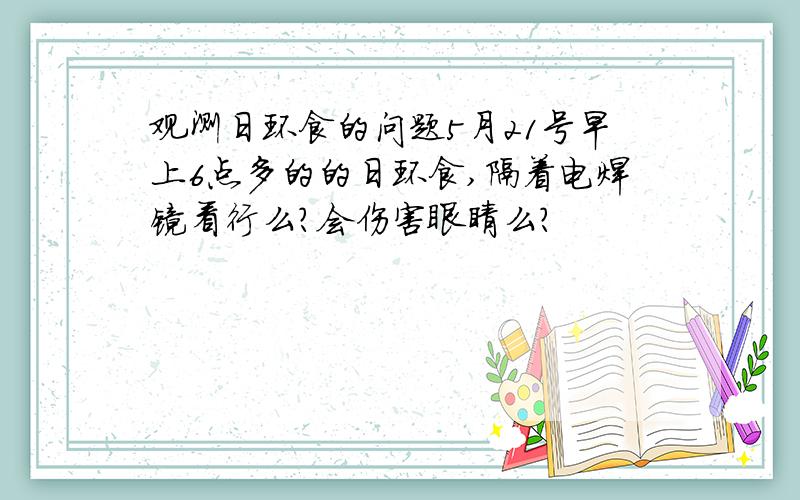 观测日环食的问题5月21号早上6点多的的日环食,隔着电焊镜看行么?会伤害眼睛么?