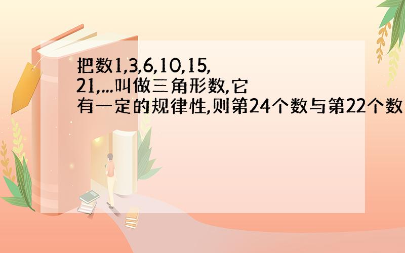 把数1,3,6,10,15,21,...叫做三角形数,它有一定的规律性,则第24个数与第22个数的差为——