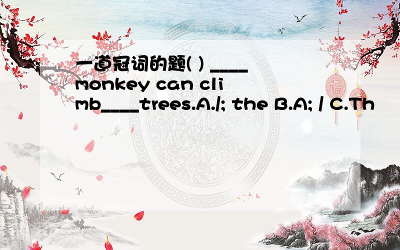 一道冠词的题( ) ____monkey can climb____trees.A./; the B.A; / C.Th