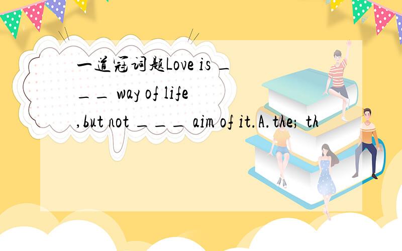 一道冠词题Love is ___ way of life,but not ___ aim of it.A.the; th