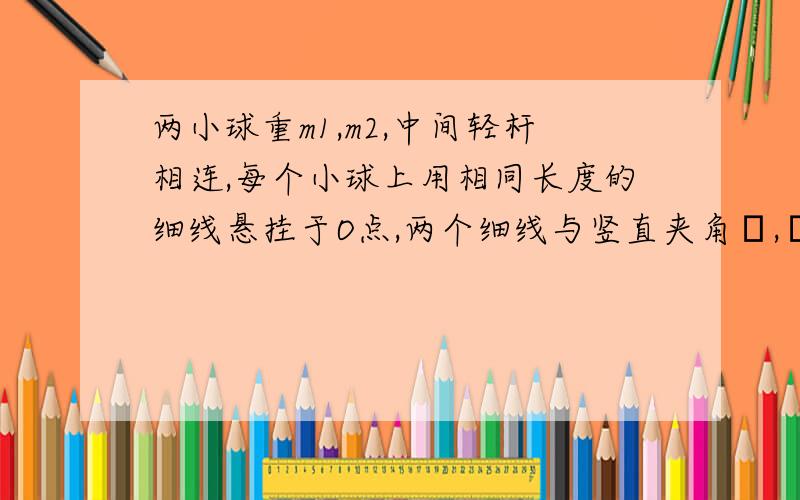 两小球重m1,m2,中间轻杆相连,每个小球上用相同长度的细线悬挂于O点,两个细线与竖直夹角α,β,求m1:m2