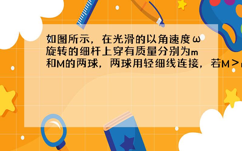 如图所示，在光滑的以角速度ω旋转的细杆上穿有质量分别为m和M的两球，两球用轻细线连接，若M＞m，则（　　）