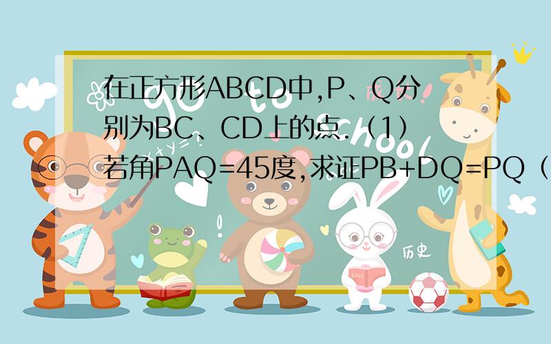 在正方形ABCD中,P、Q分别为BC、CD上的点.（1）若角PAQ=45度,求证PB+DQ=PQ（2）若三角形PCQ的周