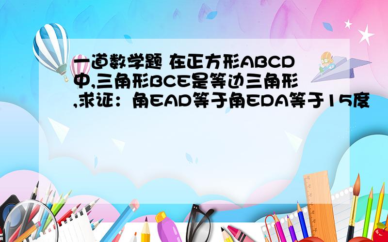 一道数学题 在正方形ABCD中,三角形BCE是等边三角形,求证：角EAD等于角EDA等于15度