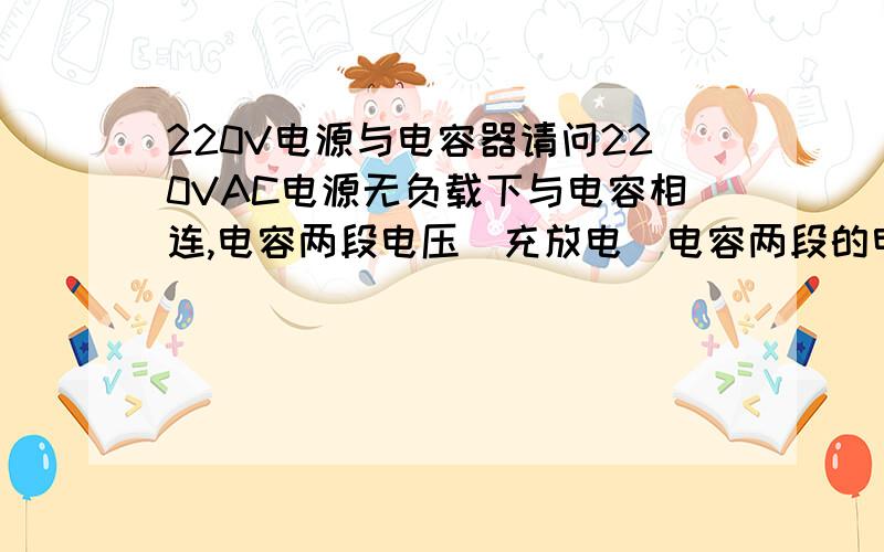 220V电源与电容器请问220VAC电源无负载下与电容相连,电容两段电压（充放电）电容两段的电压是310V还是220V,