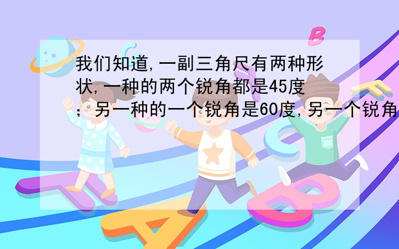 我们知道,一副三角尺有两种形状,一种的两个锐角都是45度；另一种的一个锐角是60度,另一个锐角是30度.请你分别用一张正