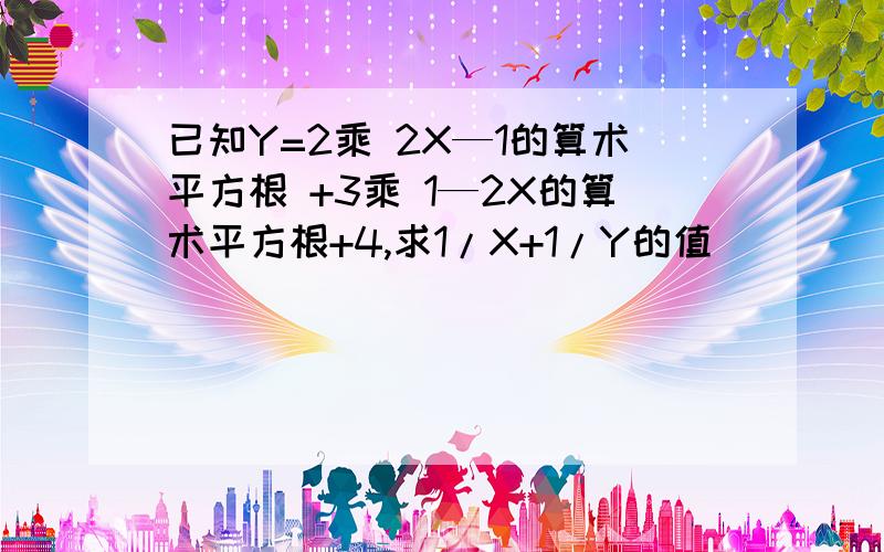 已知Y=2乘 2X—1的算术平方根 +3乘 1—2X的算术平方根+4,求1/X+1/Y的值