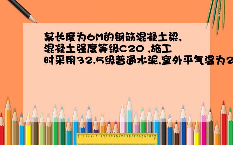 某长度为6M的钢筋混凝土梁,混凝土强度等级C20 ,施工时采用32.5级普通水泥,室外平气温为20摄氏度.（已知：32.