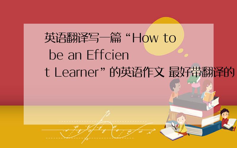 英语翻译写一篇“How to be an Effcient Learner”的英语作文 最好带翻译的