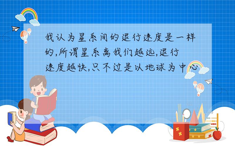 我认为星系间的退行速度是一样的,所谓星系离我们越远,退行速度越快,只不过是以地球为中心