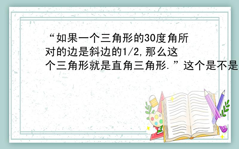 “如果一个三角形的30度角所对的边是斜边的1/2,那么这个三角形就是直角三角形.”这个是不是定理?