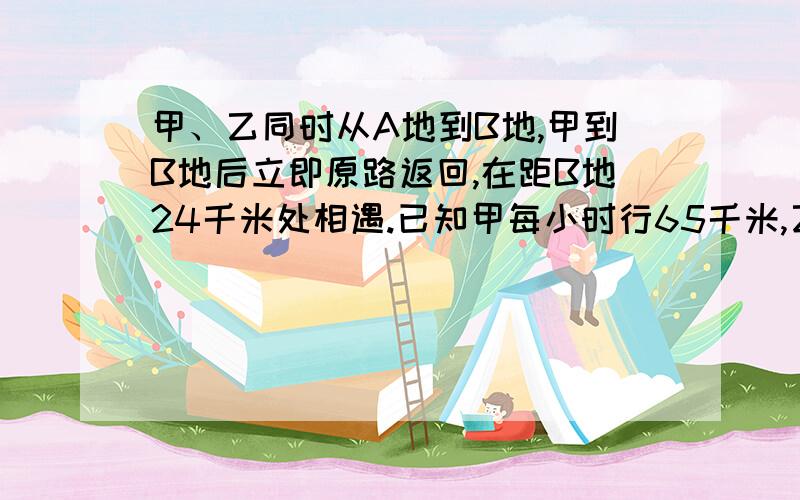 甲、乙同时从A地到B地,甲到B地后立即原路返回,在距B地24千米处相遇.已知甲每小时行65千米,乙每小时行57千米.A、