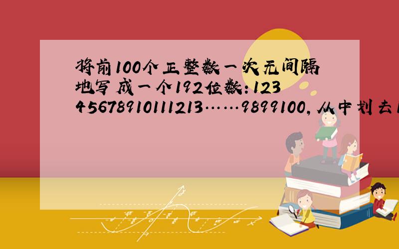 将前100个正整数一次无间隔地写成一个192位数：12345678910111213……9899100,从中划去170个