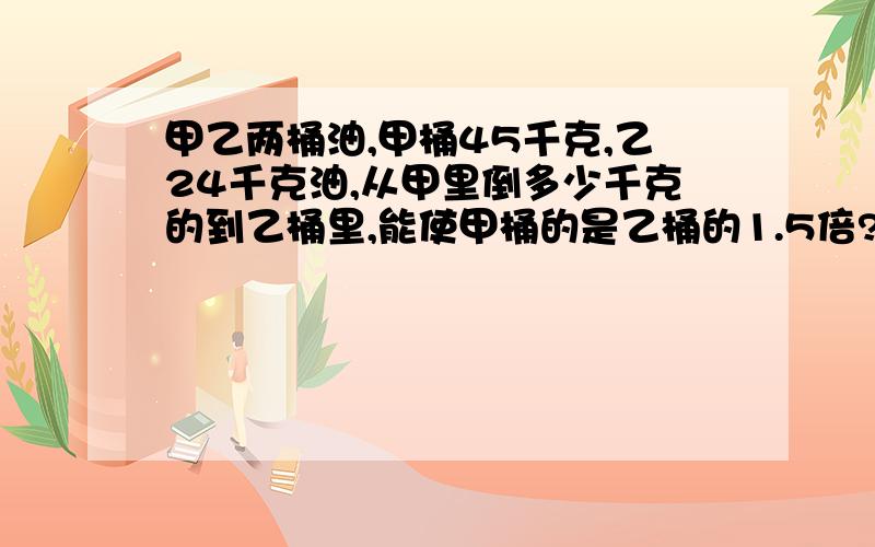 甲乙两桶油,甲桶45千克,乙24千克油,从甲里倒多少千克的到乙桶里,能使甲桶的是乙桶的1.5倍?