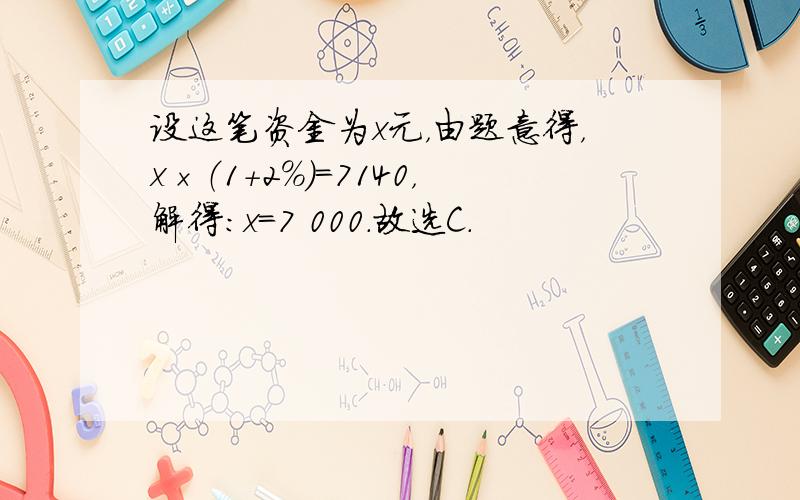 设这笔资金为x元，由题意得，x×（1+2%）=7140，解得：x=7 000．故选C．