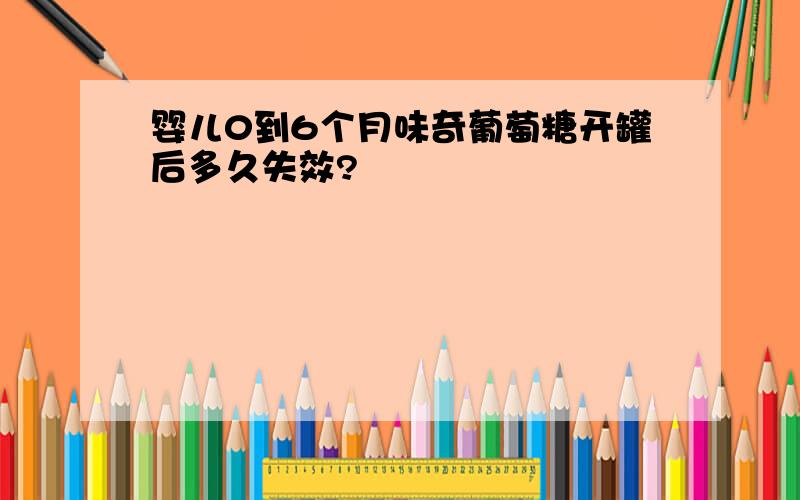 婴儿0到6个月味奇葡萄糖开罐后多久失效?