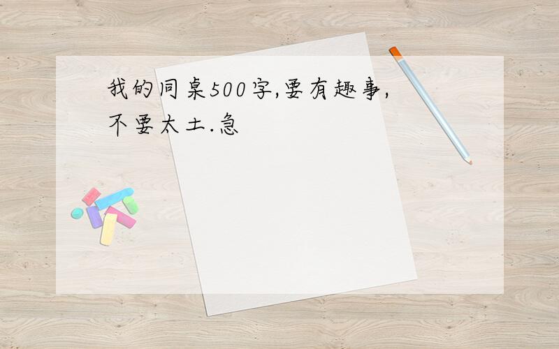 我的同桌500字,要有趣事,不要太土.急