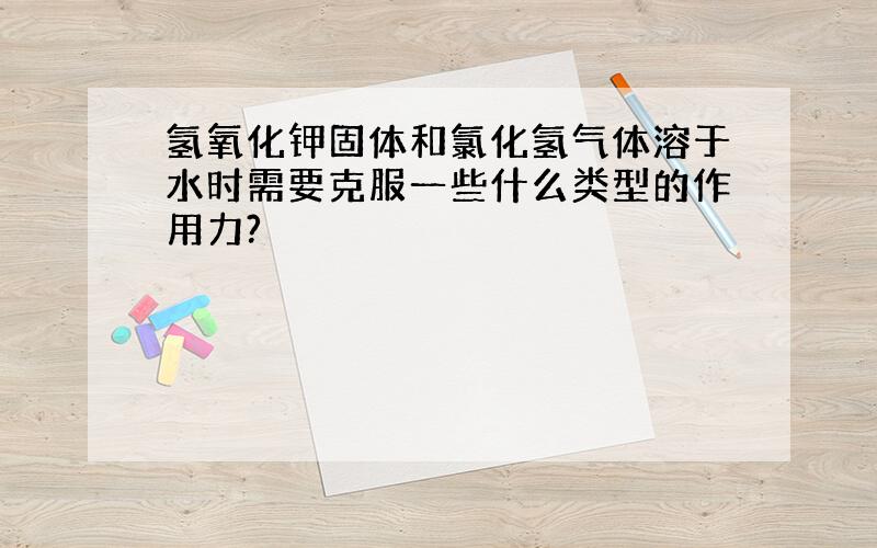 氢氧化钾固体和氯化氢气体溶于水时需要克服一些什么类型的作用力?