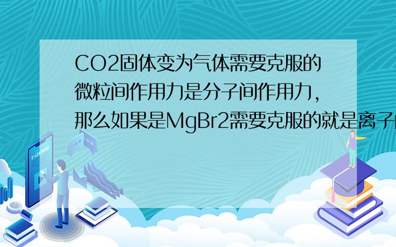 CO2固体变为气体需要克服的微粒间作用力是分子间作用力,那么如果是MgBr2需要克服的就是离子间作用力了吗?